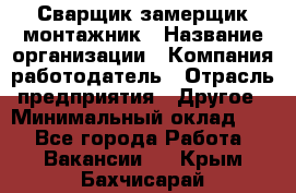 Сварщик-замерщик-монтажник › Название организации ­ Компания-работодатель › Отрасль предприятия ­ Другое › Минимальный оклад ­ 1 - Все города Работа » Вакансии   . Крым,Бахчисарай